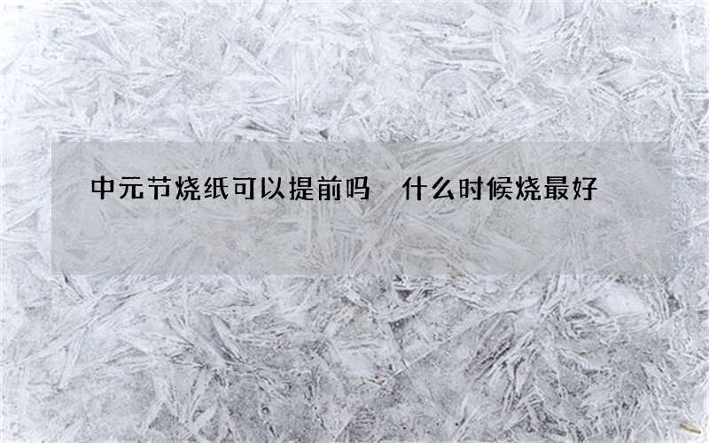 中元节烧纸可以提前吗 什么时候烧最好